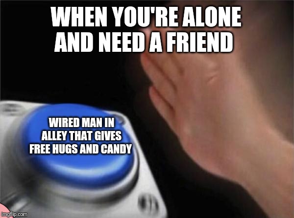 Blank Nut Button | WHEN YOU'RE ALONE AND NEED A FRIEND; WIRED MAN IN ALLEY THAT GIVES FREE HUGS AND CANDY | image tagged in memes,blank nut button | made w/ Imgflip meme maker