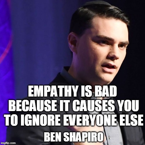 Empathy, compassion, and pity are NOT hallmarks of a good lawmaker. | EMPATHY IS BAD  BECAUSE IT CAUSES YOU TO IGNORE EVERYONE ELSE; BEN SHAPIRO | image tagged in ben shapiro,empathy,politics,laws,legislation,conservative | made w/ Imgflip meme maker