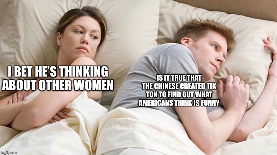 I Bet He's Thinking About Other Women Meme | I BET HE’S THINKING ABOUT OTHER WOMEN; IS IT TRUE THAT THE CHINESE CREATED TIK TOK TO FIND OUT WHAT AMERICANS THINK IS FUNNY | image tagged in i bet he's thinking about other women | made w/ Imgflip meme maker