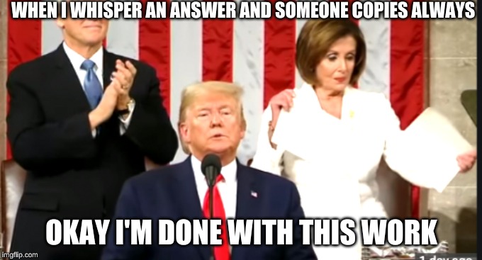 school work | WHEN I WHISPER AN ANSWER AND SOMEONE COPIES ALWAYS; OKAY I'M DONE WITH THIS WORK | image tagged in nancy pelosi,i hate school | made w/ Imgflip meme maker