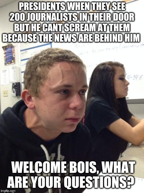 Hold fart | PRESIDENTS WHEN THEY SEE 200 JOURNALISTS IN THEIR DOOR BUT HE CANT SCREAM AT THEM BECAUSE THE NEWS ARE BEHIND HIM; WELCOME BOIS, WHAT ARE YOUR QUESTIONS? | image tagged in hold fart | made w/ Imgflip meme maker