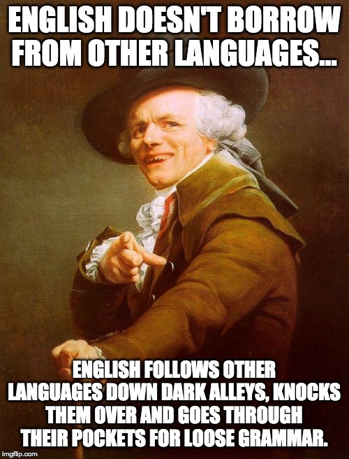 Olde english | ENGLISH DOESN'T BORROW FROM OTHER LANGUAGES... ENGLISH FOLLOWS OTHER LANGUAGES DOWN DARK ALLEYS, KNOCKS THEM OVER AND GOES THROUGH THEIR POCKETS FOR LOOSE GRAMMAR. | image tagged in olde english | made w/ Imgflip meme maker