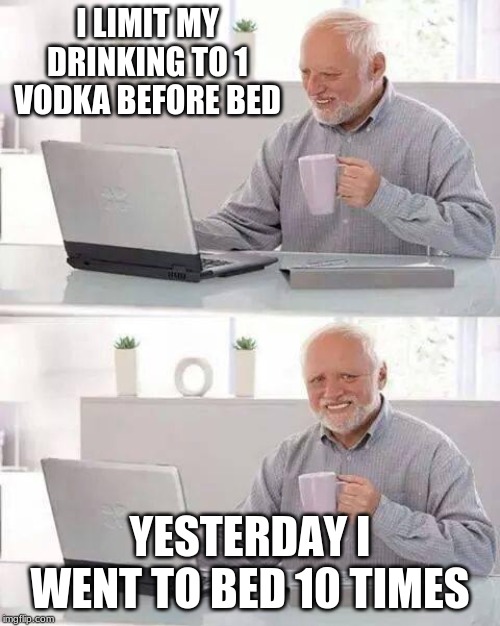 Hide the Pain Harold Meme | I LIMIT MY DRINKING TO 1 VODKA BEFORE BED; YESTERDAY I WENT TO BED 10 TIMES | image tagged in memes,hide the pain harold | made w/ Imgflip meme maker