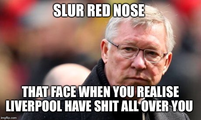 Sir Alex Ferguson | SLUR RED NOSE; THAT FACE WHEN YOU REALISE LIVERPOOL HAVE SHIT ALL OVER YOU | image tagged in sir alex ferguson | made w/ Imgflip meme maker