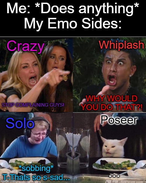 My Emo Sides | Me: *Does anything*
My Emo Sides:; Whiplash; Crazy; WHY WOULD YOU DO THAT?! STOP COMPLAINING GUYS! Poseer; Solo; *sobbing* T-Thats so s-sad... ... | image tagged in four panel taylor armstrong pauly d callmecarson cat,emo,sides | made w/ Imgflip meme maker