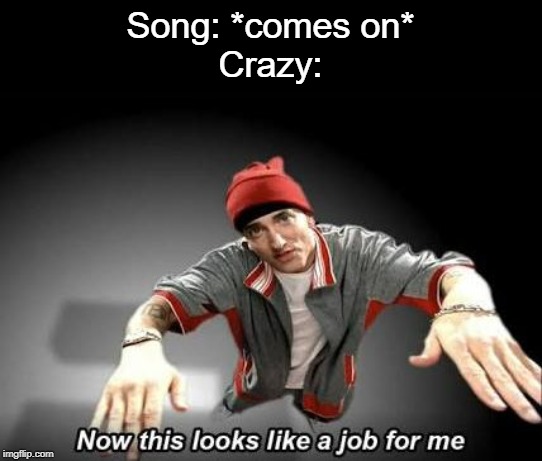 *starts singing* | Song: *comes on*
Crazy: | image tagged in now this looks like a job for me | made w/ Imgflip meme maker