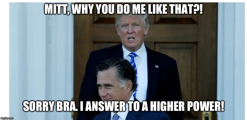 Trump's secret hearbreak | MITT, WHY YOU DO ME LIKE THAT?! SORRY BRA. I ANSWER TO A HIGHER POWER! | image tagged in donald trump the clown,impeachment,crook,pig,brace yourselves x is coming | made w/ Imgflip meme maker