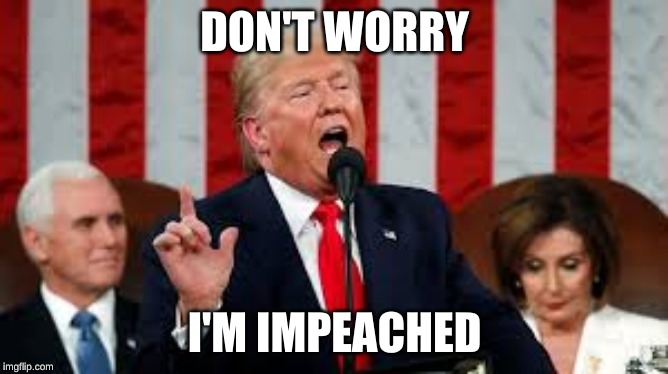 DON'T WORRY; I'M IMPEACHED | image tagged in trump,donald trump,impeach trump,trump impeachment | made w/ Imgflip meme maker
