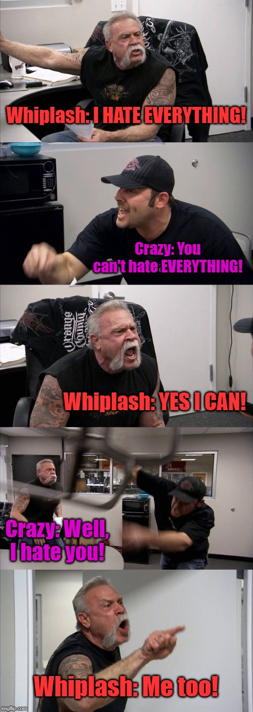 Uh... Whiplash? | Whiplash: I HATE EVERYTHING! Crazy: You can't hate EVERYTHING! Whiplash: YES I CAN! Crazy: Well, I hate you! Whiplash: Me too! | image tagged in memes,american chopper argument | made w/ Imgflip meme maker