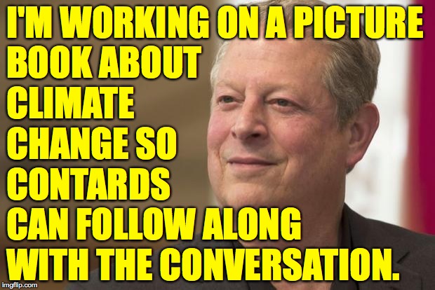 Al cares about you. | I'M WORKING ON A PICTURE
BOOK ABOUT
CLIMATE
CHANGE SO
CONTARDS
CAN FOLLOW ALONG
WITH THE CONVERSATION. | image tagged in al gore,memes,al cares about you,climate change,contards | made w/ Imgflip meme maker