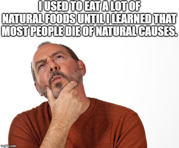 Man Thinking | I USED TO EAT A LOT OF NATURAL FOODS UNTIL I LEARNED THAT MOST PEOPLE DIE OF NATURAL CAUSES. | image tagged in man thinking | made w/ Imgflip meme maker