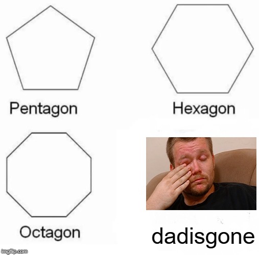 Pentagon Hexagon Octagon Meme | dadisgone | image tagged in memes,pentagon hexagon octagon | made w/ Imgflip meme maker