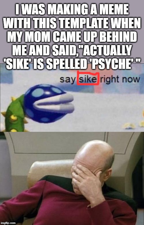 I WAS MAKING A MEME WITH THIS TEMPLATE WHEN MY MOM CAME UP BEHIND ME AND SAID,"ACTUALLY 'SIKE' IS SPELLED 'PSYCHE' " | image tagged in memes,captain picard facepalm,say sike right now | made w/ Imgflip meme maker