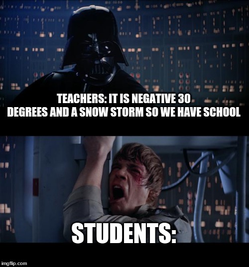 Star Wars No | TEACHERS: IT IS NEGATIVE 30 DEGREES AND A SNOW STORM SO WE HAVE SCHOOL; STUDENTS: | image tagged in memes,star wars no | made w/ Imgflip meme maker