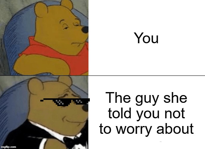 Tuxedo Winnie The Pooh | You; The guy she told you not to worry about | image tagged in memes,tuxedo winnie the pooh | made w/ Imgflip meme maker