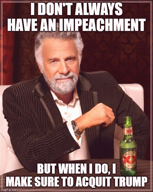 Acquitting Trump | I DON'T ALWAYS HAVE AN IMPEACHMENT; BUT WHEN I DO, I MAKE SURE TO ACQUIT TRUMP | image tagged in memes,the most interesting man in the world,trump,impeachment,trump impeachment | made w/ Imgflip meme maker