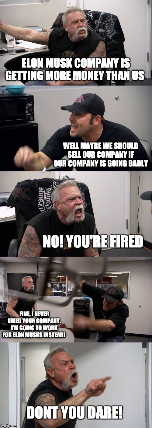 American Chopper Argument | ELON MUSK COMPANY IS GETTING MORE MONEY THAN US; WELL MAYBE WE SHOULD SELL OUR COMPANY IF OUR COMPANY IS GOING BADLY; NO! YOU'RE FIRED; FINE, I NEVER LIKED YOUR COMPANY. I'M GOING TO WORK FOR ELON MUSKS INSTEAD! DONT YOU DARE! | image tagged in memes,american chopper argument | made w/ Imgflip meme maker