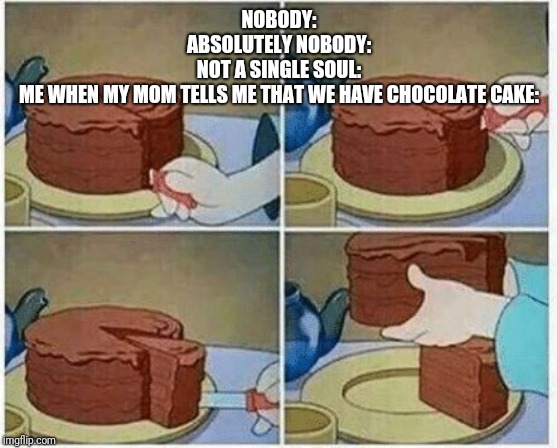 cake slice me irl cartoon chocolate | NOBODY:
ABSOLUTELY NOBODY:
NOT A SINGLE SOUL:
ME WHEN MY MOM TELLS ME THAT WE HAVE CHOCOLATE CAKE: | image tagged in cake slice me irl cartoon chocolate | made w/ Imgflip meme maker