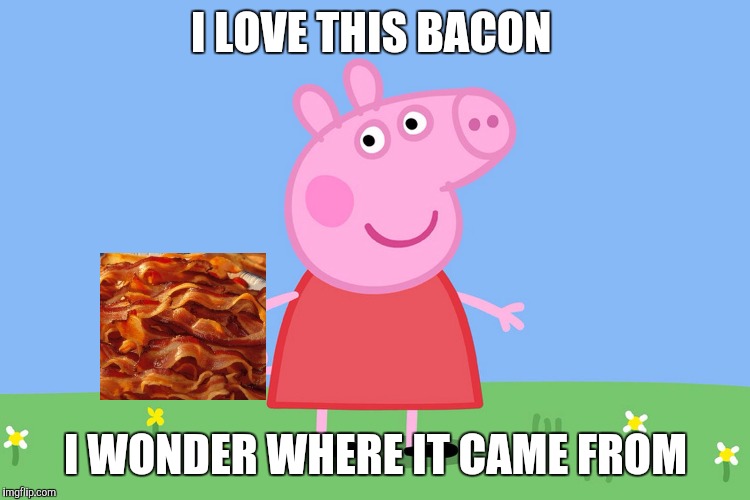 Peppa Pig | I LOVE THIS BACON; I WONDER WHERE IT CAME FROM | image tagged in peppa pig | made w/ Imgflip meme maker