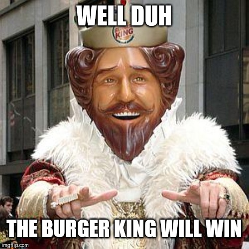 burger king | WELL DUH THE BURGER KING WILL WIN | image tagged in burger king | made w/ Imgflip meme maker