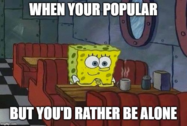 spongebob happy introvert | WHEN YOUR POPULAR BUT YOU'D RATHER BE ALONE | image tagged in spongebob happy introvert | made w/ Imgflip meme maker