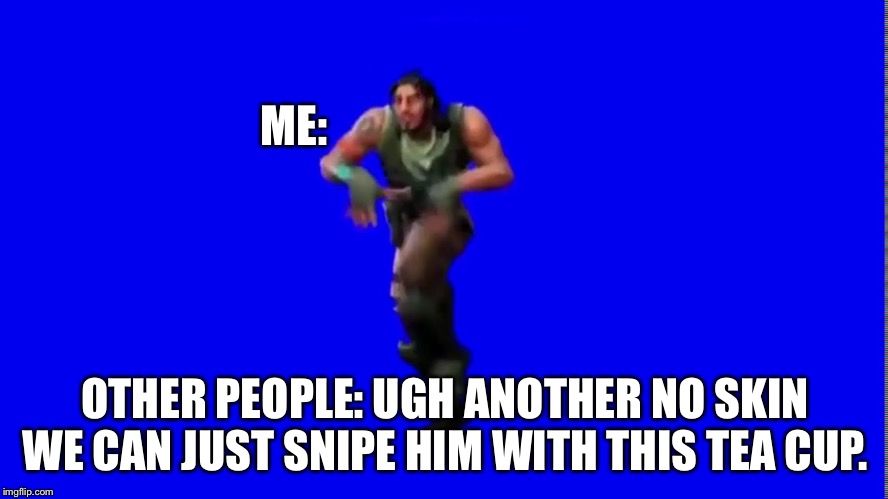 Fortnite meme | ME:; OTHER PEOPLE: UGH ANOTHER NO SKIN WE CAN JUST SNIPE HIM WITH THIS TEA CUP. | image tagged in default dance | made w/ Imgflip meme maker