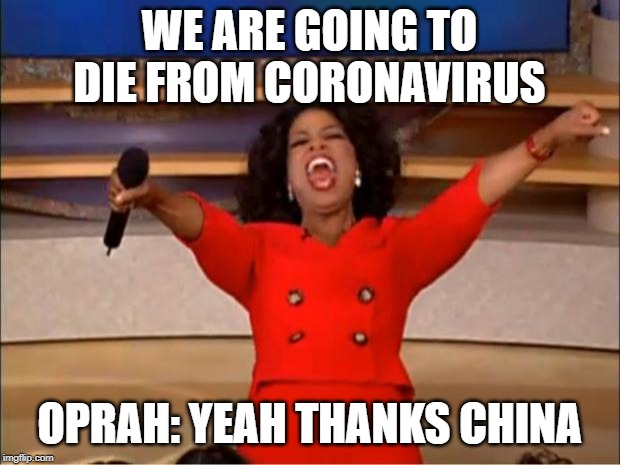 Oprah You Get A Meme | WE ARE GOING TO DIE FROM CORONAVIRUS; OPRAH: YEAH THANKS CHINA | image tagged in memes,oprah you get a | made w/ Imgflip meme maker