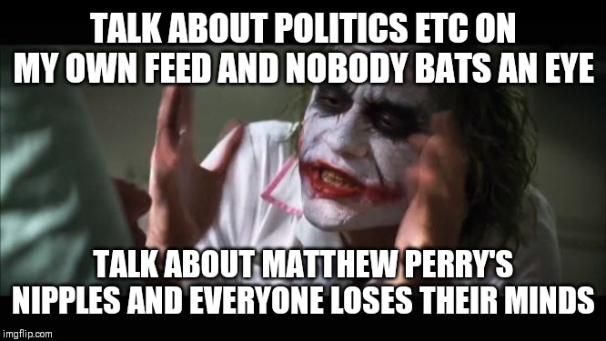 Chandler's nubbin | TALK ABOUT POLITICS ETC ON MY OWN FEED AND NOBODY BATS AN EYE; TALK ABOUT MATTHEW PERRY'S NIPPLES AND EVERYONE LOSES THEIR MINDS | image tagged in memes,and everybody loses their minds,friends,chandler bing,matthew perry | made w/ Imgflip meme maker
