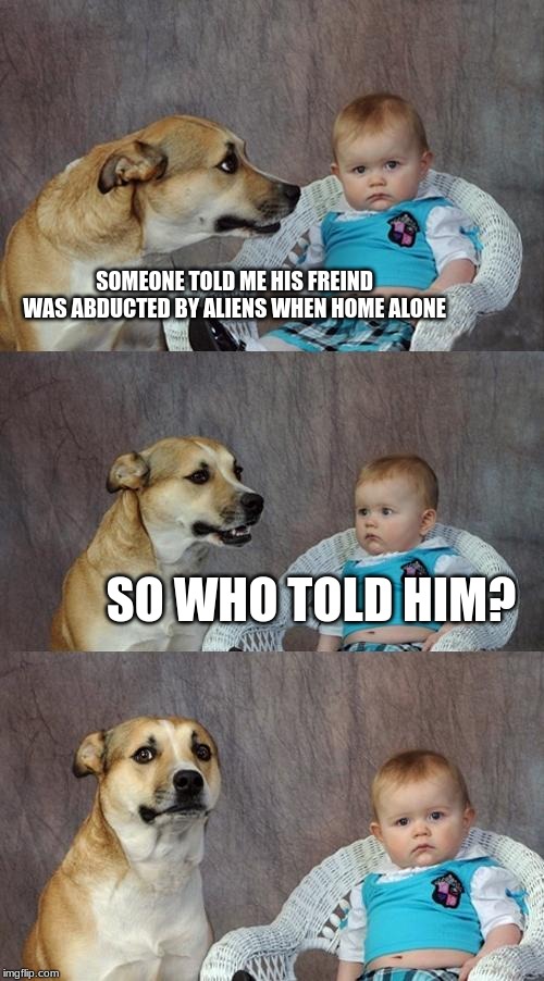 Dad Joke Dog | SOMEONE TOLD ME HIS FREIND WAS ABDUCTED BY ALIENS WHEN HOME ALONE; SO WHO TOLD HIM? | image tagged in memes,dad joke dog | made w/ Imgflip meme maker