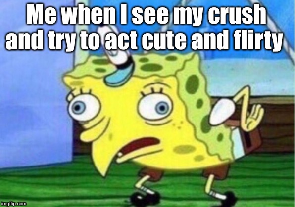 Mocking Spongebob | Me when I see my crush and try to act cute and flirty | image tagged in memes,mocking spongebob | made w/ Imgflip meme maker