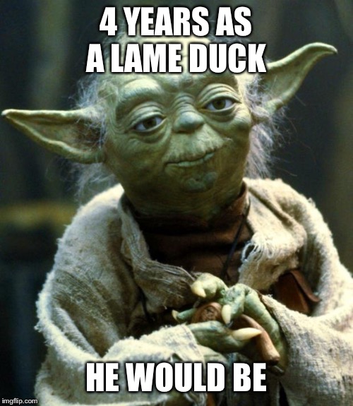 Star Wars Yoda Meme | 4 YEARS AS A LAME DUCK; HE WOULD BE | image tagged in memes,star wars yoda | made w/ Imgflip meme maker