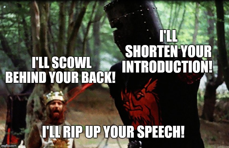 Monty Python Black Knight | I'LL SHORTEN YOUR INTRODUCTION! I'LL RIP UP YOUR SPEECH! I'LL SCOWL BEHIND YOUR BACK! | image tagged in monty python black knight | made w/ Imgflip meme maker