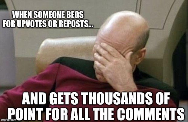 Captain Picard Facepalm | WHEN SOMEONE BEGS FOR UPVOTES OR REPOSTS... AND GETS THOUSANDS OF POINT FOR ALL THE COMMENTS | image tagged in memes,captain picard facepalm,upvote begging | made w/ Imgflip meme maker