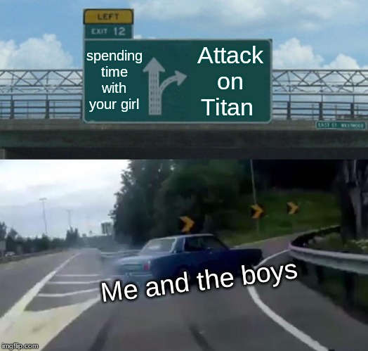 Left Exit 12 Off Ramp | spending time with your girl; Attack on Titan; Me and the boys | image tagged in memes,left exit 12 off ramp | made w/ Imgflip meme maker