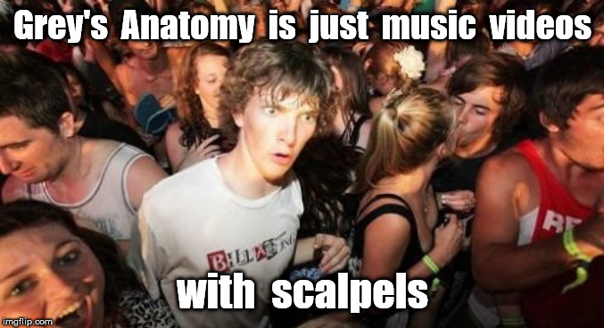 Sudden Clarity Clarence Meme | Grey's  Anatomy  is  just  music  videos; with  scalpels | image tagged in memes,sudden clarity clarence | made w/ Imgflip meme maker
