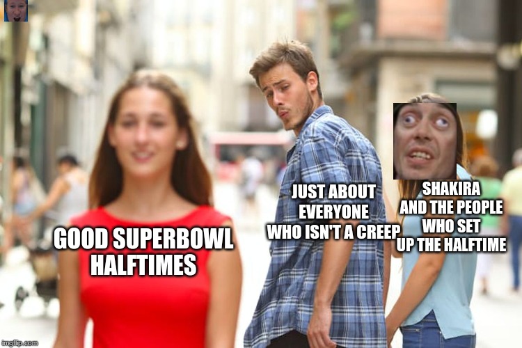 Distracted Boyfriend | SHAKIRA AND THE PEOPLE WHO SET UP THE HALFTIME; JUST ABOUT EVERYONE WHO ISN'T A CREEP; GOOD SUPERBOWL HALFTIMES | image tagged in memes,distracted boyfriend | made w/ Imgflip meme maker