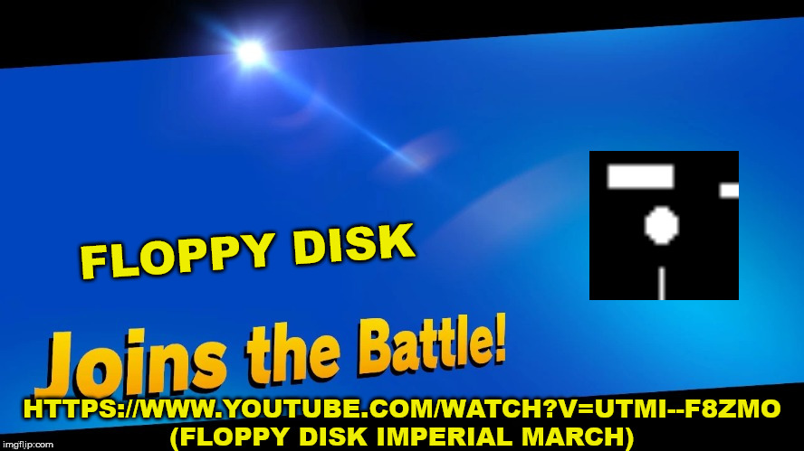 Blank Joins the battle | FLOPPY DISK; HTTPS://WWW.YOUTUBE.COM/WATCH?V=UTMI--F8ZMO (FLOPPY DISK IMPERIAL MARCH) | image tagged in blank joins the battle | made w/ Imgflip meme maker