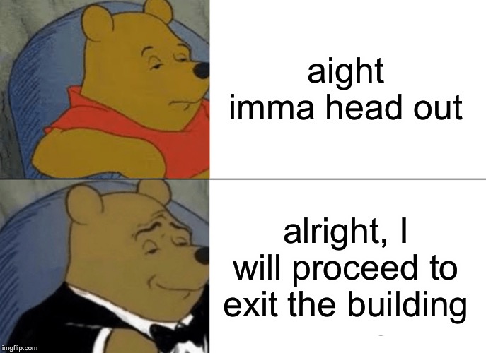 Tuxedo Winnie The Pooh Meme | aight imma head out; alright, I will proceed to exit the building | image tagged in memes,tuxedo winnie the pooh,funny,funny memes,spongebob ight imma head out,winnie the pooh | made w/ Imgflip meme maker