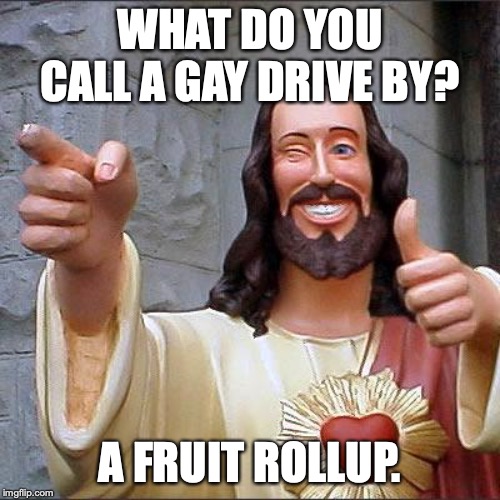 Buddy Christ Meme | WHAT DO YOU CALL A GAY DRIVE BY? A FRUIT ROLLUP. | image tagged in memes,buddy christ | made w/ Imgflip meme maker