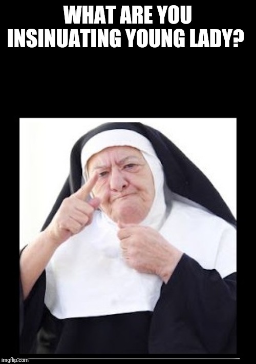 nun | WHAT ARE YOU INSINUATING YOUNG LADY? | image tagged in nun | made w/ Imgflip meme maker