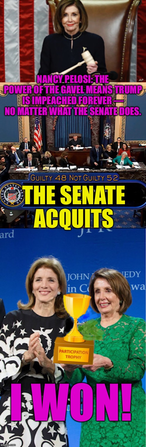 Nancy Pelosi: Winner! | NANCY PELOSI: THE POWER OF THE GAVEL MEANS TRUMP IS IMPEACHED FOREVER — NO MATTER WHAT THE SENATE DOES. THE SENATE ACQUITS; I WON! | image tagged in nancy pelosi,participation trophy,ConservativeMemes | made w/ Imgflip meme maker