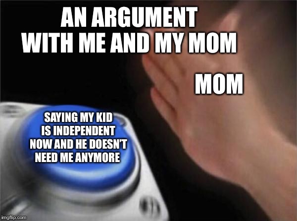 Blank Nut Button Meme | AN ARGUMENT WITH ME AND MY MOM; MOM; SAYING MY KID IS INDEPENDENT NOW AND HE DOESN’T NEED ME ANYMORE | image tagged in memes,blank nut button | made w/ Imgflip meme maker