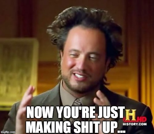 Ancient Aliens | NOW YOU'RE JUST MAKING SHIT UP... | image tagged in memes,ancient aliens | made w/ Imgflip meme maker