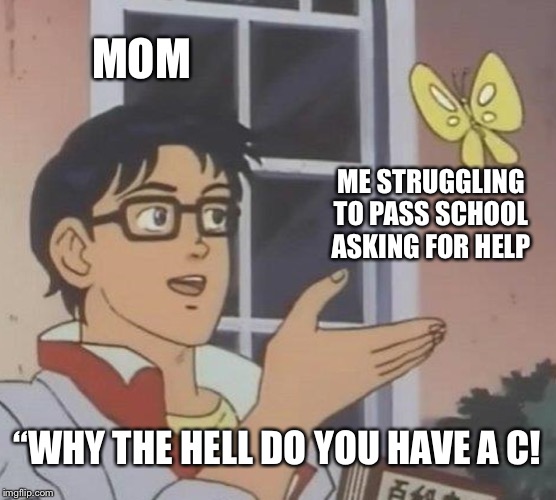 I just need help mom | MOM; ME STRUGGLING TO PASS SCHOOL ASKING FOR HELP; “WHY THE HELL DO YOU HAVE A C! | image tagged in memes,is this a pigeon | made w/ Imgflip meme maker