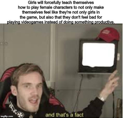 And thats a fact | Girls will forcefully teach themselves how to play female characters to not only make themselves feel like they're not only girls in the game, but also that they don't feel bad for playing videogames instead of doing something productive. | image tagged in and thats a fact | made w/ Imgflip meme maker