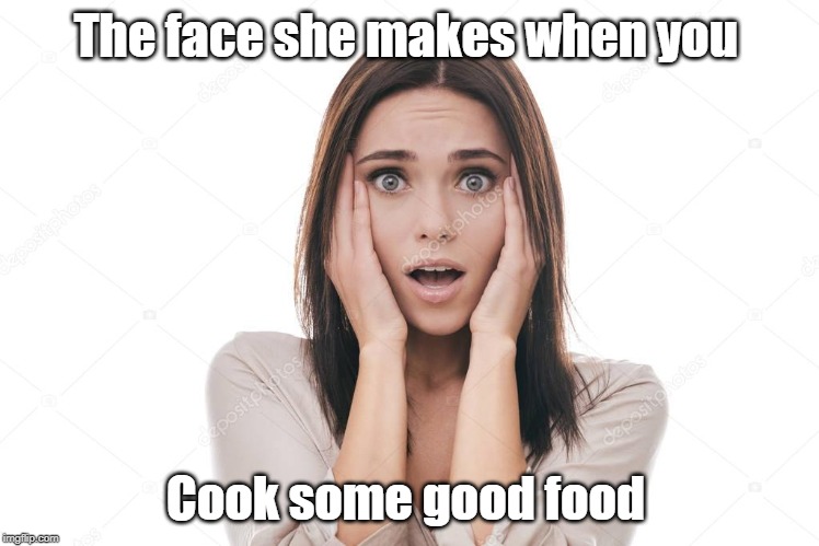 The face she makes when you; Cook some good food | image tagged in memes,hot girl | made w/ Imgflip meme maker