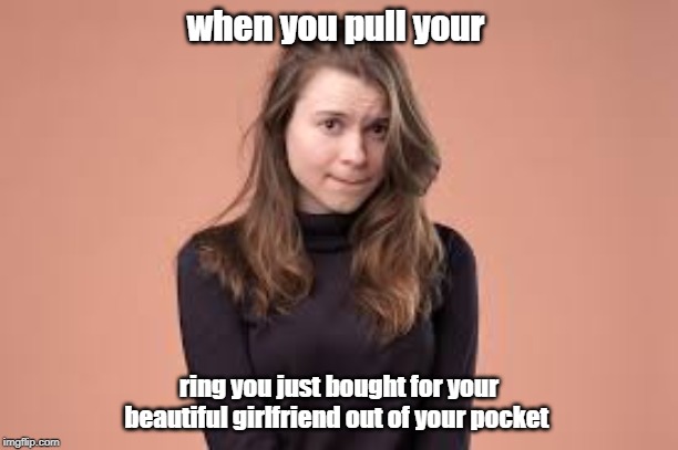 when you pull your; ring you just bought for your beautiful girlfriend out of your pocket | image tagged in memes,hot girl | made w/ Imgflip meme maker