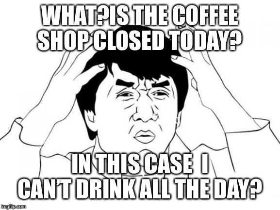 Jackie Chan WTF Meme | WHAT?IS THE COFFEE SHOP CLOSED TODAY? IN THIS CASE  I CAN’T DRINK ALL THE DAY? | image tagged in memes,jackie chan wtf | made w/ Imgflip meme maker