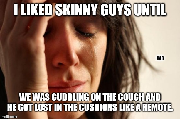 Oh No! | I LIKED SKINNY GUYS UNTIL; JMR; WE WAS CUDDLING ON THE COUCH AND HE GOT LOST IN THE CUSHIONS LIKE A REMOTE. | image tagged in first world problems,skinny,couch,guys,remote control | made w/ Imgflip meme maker