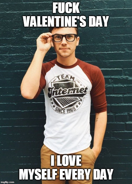 Fuck Valentines Day | FUCK VALENTINE'S DAY; I LOVE MYSELF EVERY DAY | image tagged in valentine's day,valentines,love,nerd | made w/ Imgflip meme maker